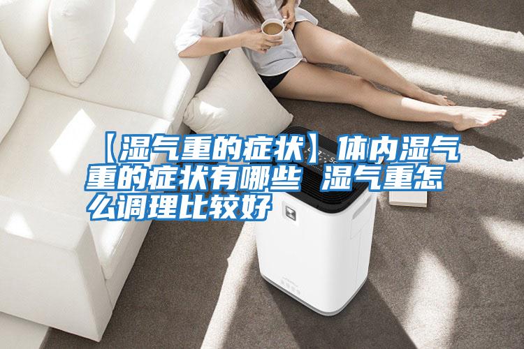 【濕氣重的癥狀】體內濕氣重的癥狀有哪些 濕氣重怎么調理比較好