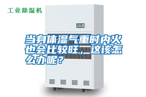 當身體濕氣重時內(nèi)火也會比較旺,這該怎么辦呢?