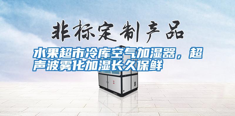 水果超市冷庫空氣加濕器，超聲波霧化加濕長久保鮮
