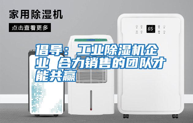 倡導(dǎo):工業(yè)除濕機企業(yè) 合力銷售的團隊才能共贏