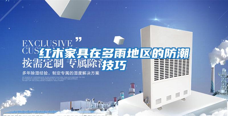 紅木家具在多雨地區的防潮技巧