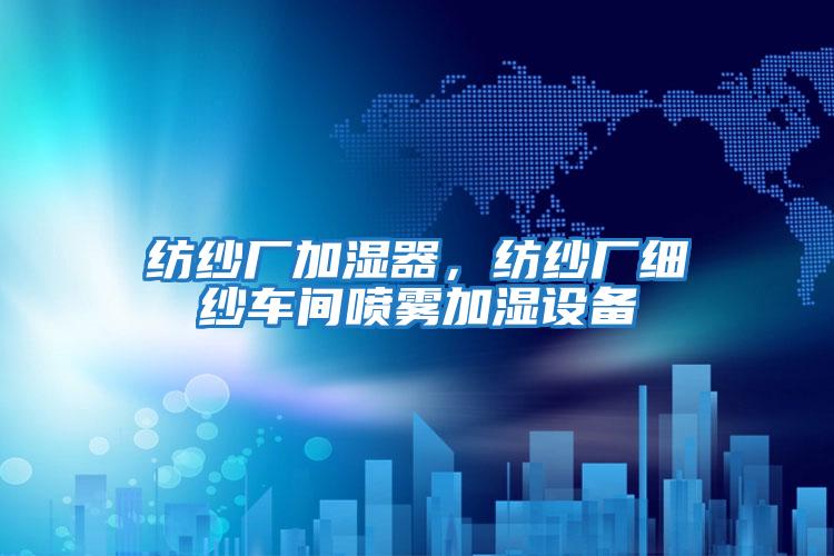 紡紗廠加濕器，紡紗廠細紗車間噴霧加濕設備