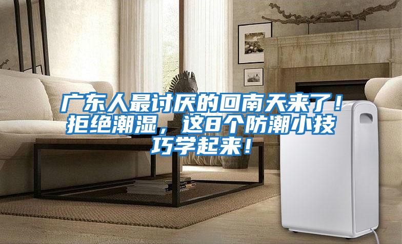 廣東人最討厭的回南天來了！拒絕潮濕，這8個防潮小技巧學(xué)起來！