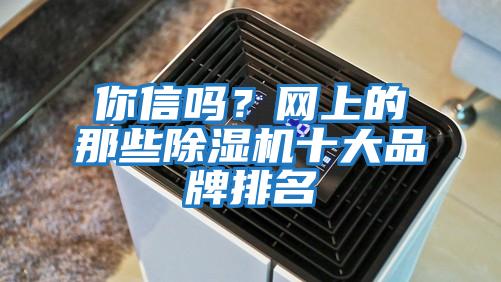 你信嗎？網(wǎng)上的那些除濕機(jī)十大品牌排名