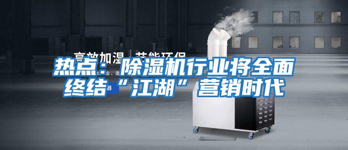 熱點：除濕機行業(yè)將全面終結(jié)“江湖”營銷時代