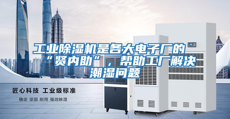 工業除濕機是各大電子廠的“賢內助”,幫助工廠解決潮濕問題