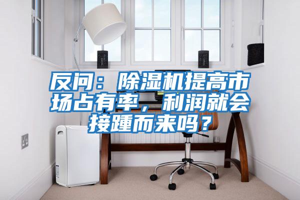反問：除濕機提高市場占有率，利潤就會接踵而來嗎？