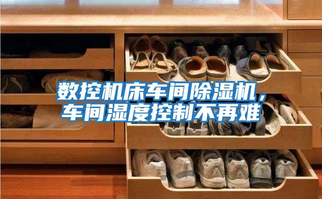 數控機床車間除濕機,車間濕度控制不再難