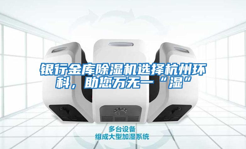 銀行金庫除濕機選擇杭州環科，助您萬無一“濕”