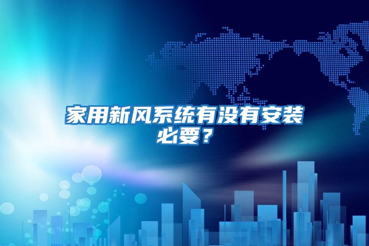 家用新風(fēng)系統(tǒng)有沒有安裝必要?