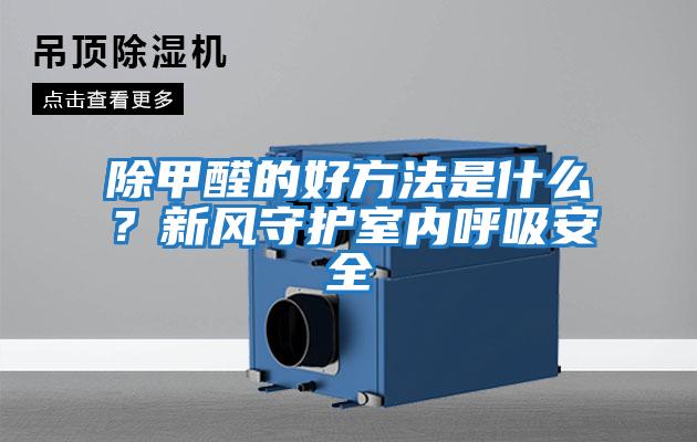 除甲醛的好方法是什么？新風(fēng)守護(hù)室內(nèi)呼吸安全