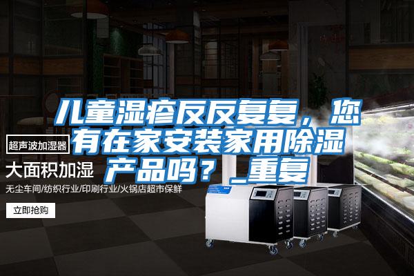 兒童濕疹反反復復,您有在家安裝家用除濕產品嗎?_重復