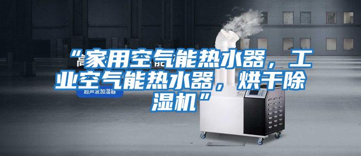 “家用空氣能熱水器,工業(yè)空氣能熱水器,烘干除濕機”