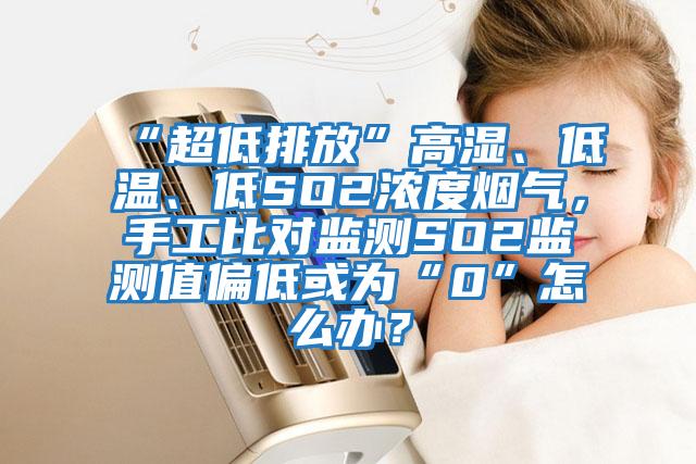 “超低排放”高濕、低溫、低SO2濃度煙氣,手工比對監測SO2監測值偏低或為“0”怎么辦?