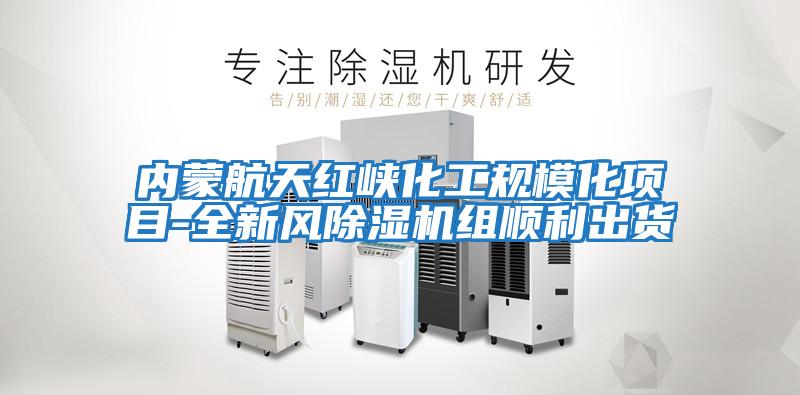 內蒙航天紅峽化工規模化項目-全新風除濕機組順利出貨