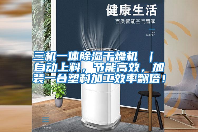 三機一體除濕干燥機 | 自動上料,節能高效,加裝一臺塑料加工效率翻倍!