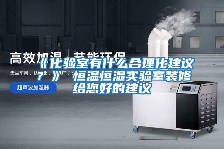 《化驗(yàn)室有什么合理化建議？》 恒溫恒濕實(shí)驗(yàn)室裝修給您好的建議