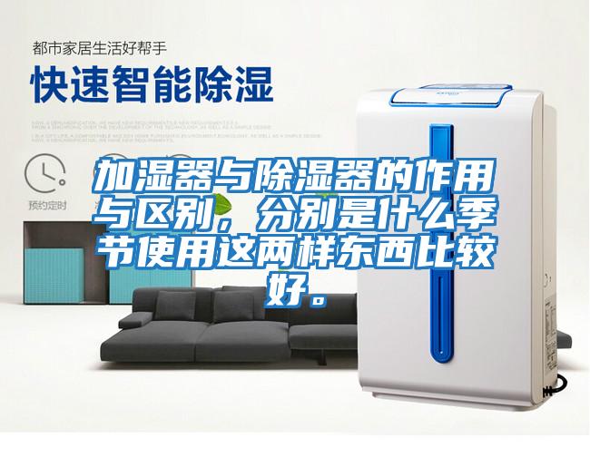 加濕器與除濕器的作用與區別，分別是什么季節使用這兩樣東西比較好。