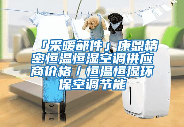 「采暖部件」康鼎精密恒溫恒濕空調(diào)供應(yīng)商價格／恒溫恒濕環(huán)?？照{(diào)節(jié)能