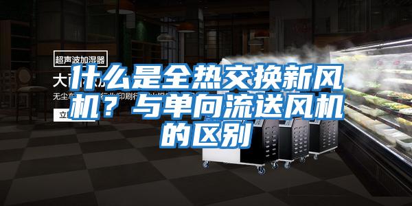 什么是全熱交換新風(fēng)機？與單向流送風(fēng)機的區(qū)別