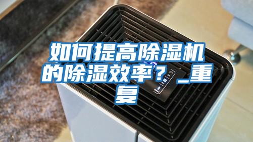 如何提高除濕機的除濕效率?_重復(fù)