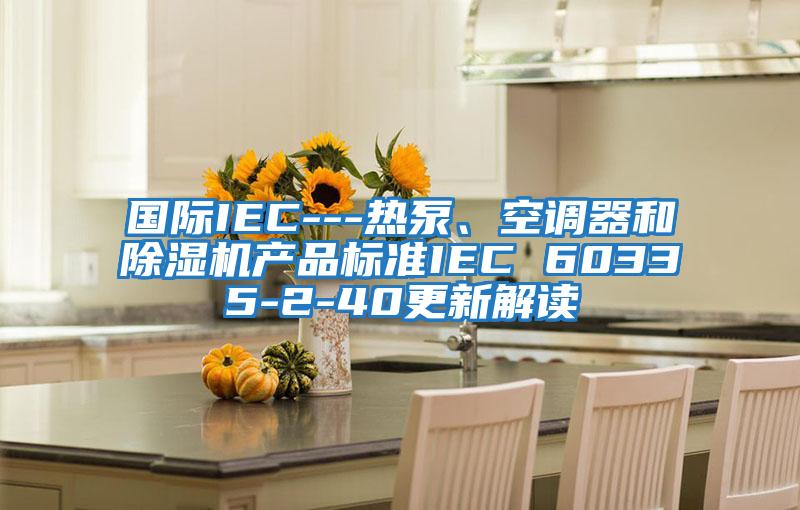 國際IEC---熱泵、空調(diào)器和除濕機產(chǎn)品標(biāo)準(zhǔn)IEC 60335-2-40更新解讀