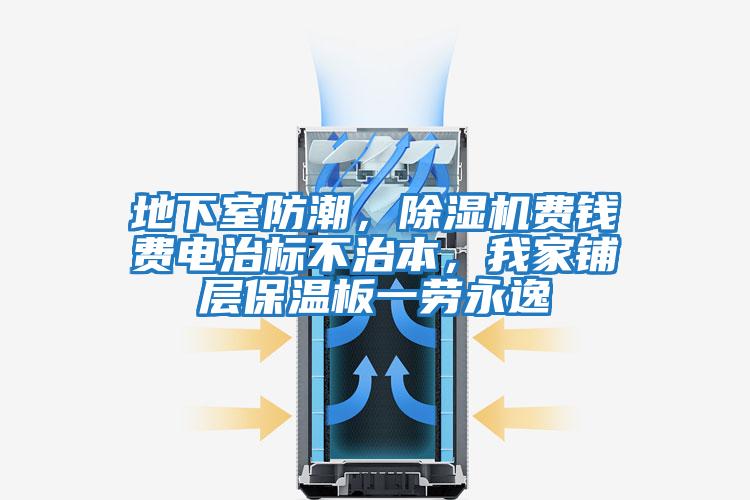 地下室防潮,除濕機(jī)費(fèi)錢費(fèi)電治標(biāo)不治本,我家鋪層保溫板一勞永逸