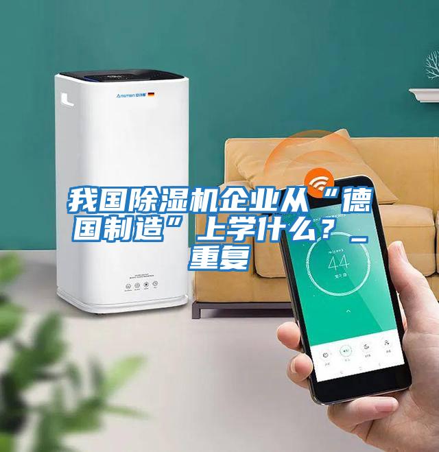 我國除濕機(jī)企業(yè)從“德國制造”上學(xué)什么？_重復(fù)