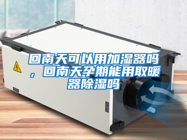 回南天可以用加濕器嗎，回南天孕期能用取暖器除濕嗎