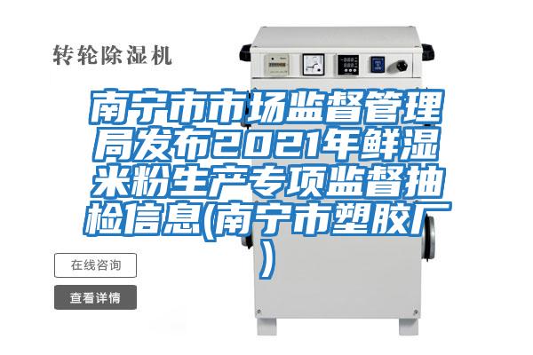 南寧市市場監(jiān)督管理局發(fā)布2021年鮮濕米粉生產專項監(jiān)督抽檢信息(南寧市塑膠廠)