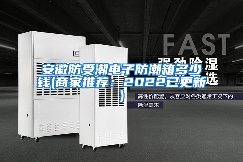 安徽防受潮電子防潮箱多少錢(商家推薦:2022已更新)