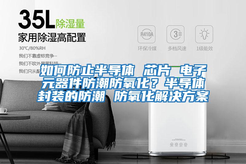 如何防止半導體 芯片 電子元器件防潮防氧化？半導體封裝的防潮 防氧化解決方案
