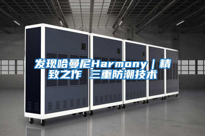 發(fā)現哈曼尼Harmony｜精致之作 三重防潮技術