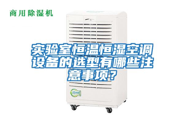 實(shí)驗(yàn)室恒溫恒濕空調(diào)設(shè)備的選型有哪些注意事項(xiàng)？