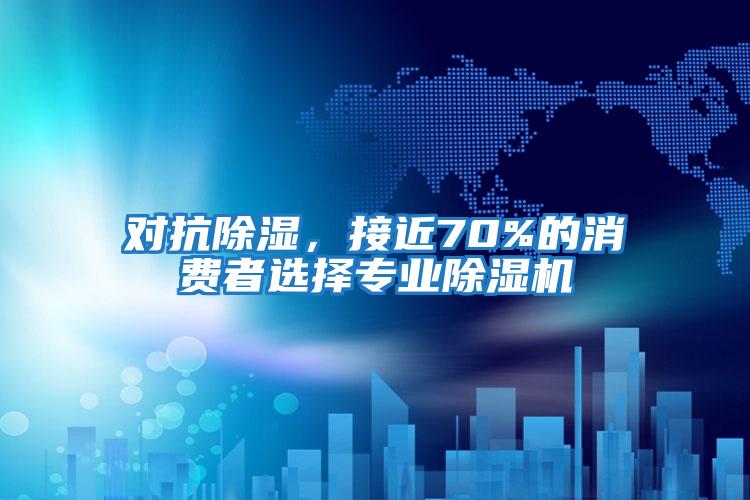 對(duì)抗除濕，接近70%的消費(fèi)者選擇專業(yè)除濕機(jī)