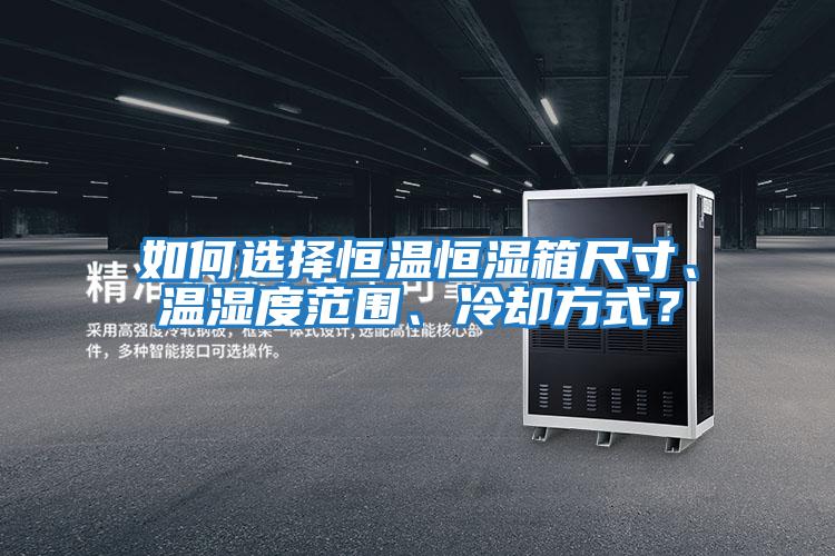 如何選擇恒溫恒濕箱尺寸、溫濕度范圍、冷卻方式？