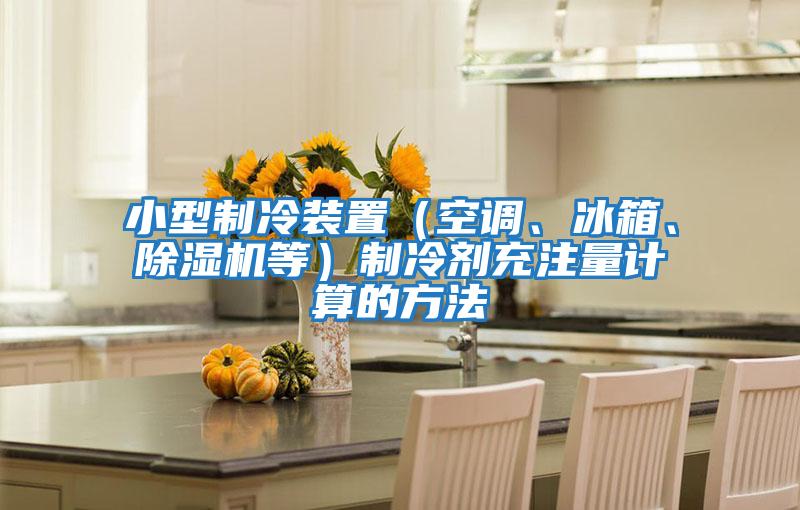 小型制冷裝置(空調、冰箱、除濕機等)制冷劑充注量計算的方法