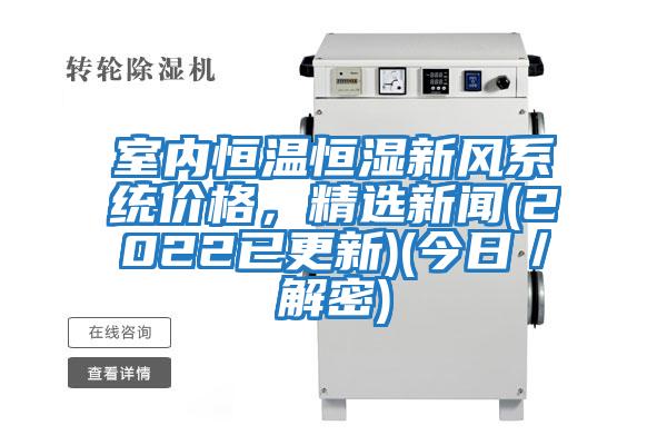 室內(nèi)恒溫恒濕新風(fēng)系統(tǒng)價(jià)格，精選新聞(2022已更新)(今日／解密)