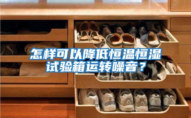怎樣可以降低恒溫恒濕試驗箱運轉噪音？