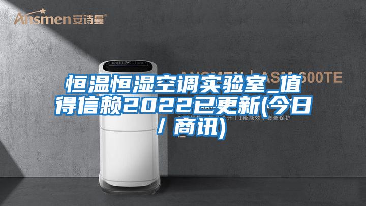 恒溫恒濕空調實驗室_值得信賴2022已更新(今日/商訊)