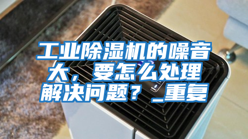 工業(yè)除濕機的噪音大，要怎么處理解決問題？_重復