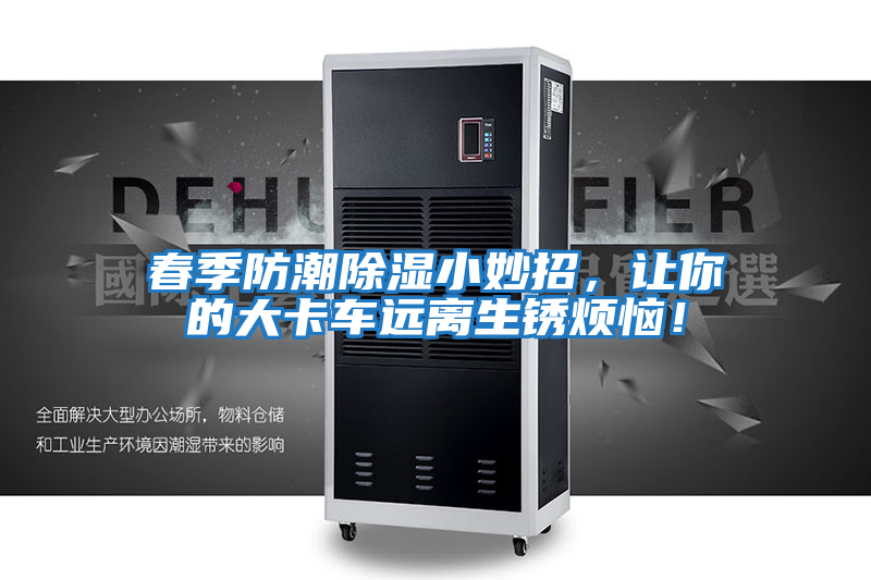 春季防潮除濕小妙招，讓你的大卡車遠(yuǎn)離生銹煩惱！