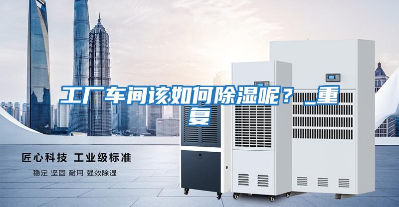 工廠車間該如何除濕呢?_重復