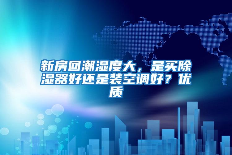 新房回潮濕度大，是買除濕器好還是裝空調(diào)好？優(yōu)質(zhì)