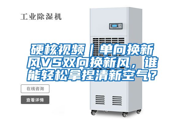 硬核視頻｜單向換新風VS雙向換新風，誰能輕松拿捏清新空氣？