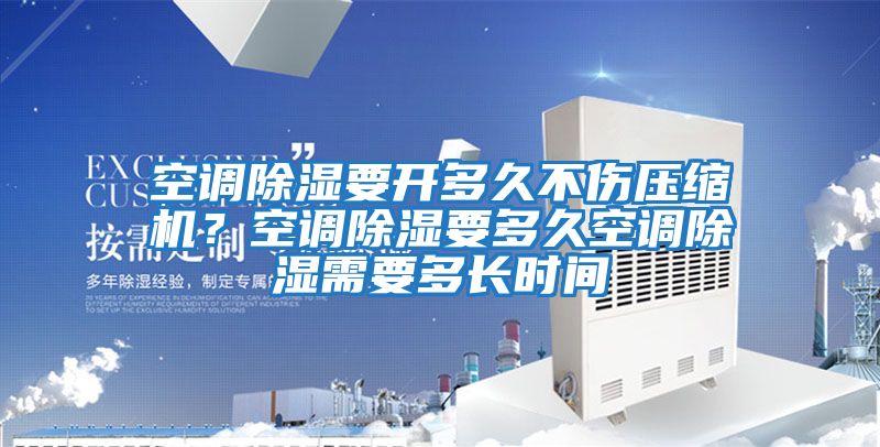 空調除濕要開多久不傷壓縮機？空調除濕要多久空調除濕需要多長時間