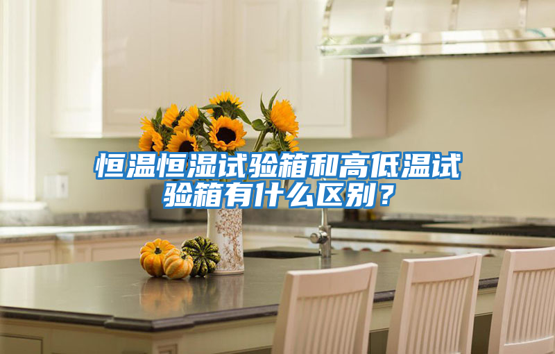 恒溫恒濕試驗箱和高低溫試驗箱有什么區別？