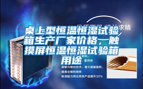 桌上型恒溫恒濕試驗箱生產(chǎn)廠家價格，觸摸屏恒溫恒濕試驗箱用途