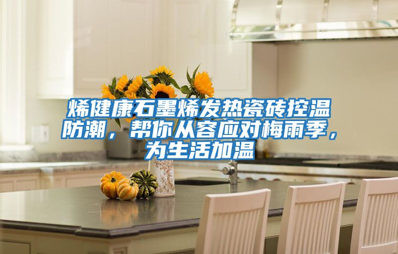 烯健康石墨烯發(fā)熱瓷磚控溫防潮,幫你從容應對梅雨季,為生活加溫