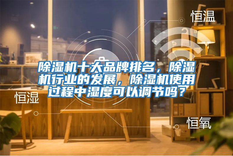 除濕機十大品牌排名，除濕機行業的發展，除濕機使用過程中濕度可以調節嗎？